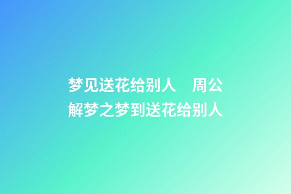 梦见送花给别人　周公解梦之梦到送花给别人